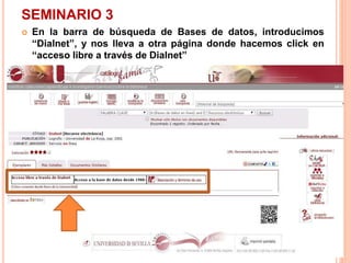 SEMINARIO 3 
 En la barra de búsqueda de Bases de datos, introducimos 
“Dialnet”, y nos lleva a otra página donde hacemos click en 
“acceso libre a través de Dialnet” 
 