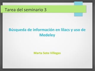 Tarea del seminario 3
Búsqueda de información en lilacs y uso de
Medeley
Marta Soto Villegas
 
