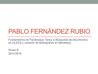 PABLO FERNÁNDEZ RUBIO
Fundamentos de Fisioterapia: Tarea 3 (Búsqueda de documentos
en LILACS y creación de bibliografías en Mendeley)
Grupo B
2014-2015
 