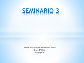 Trabajo realizado por Maria Rivilla Rivilla
Grupo 3 Valme
Subgrupo 9
SEMINARIO 3
 