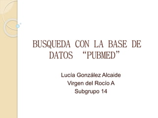 BUSQUEDA CON LA BASE DE
DATOS “PUBMED”
Lucía González Alcaide
Virgen del Rocío A
Subgrupo 14
 