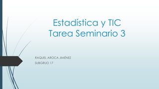 Estadística y TIC
Tarea Seminario 3
RAQUEL AROCA JIMÉNEZ
SUBGRUO 17
 