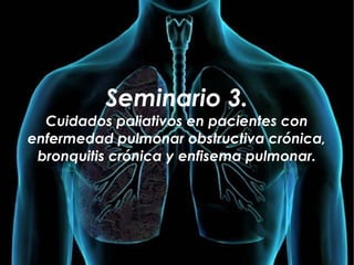 Seminario 3.
Cuidados paliativos en pacientes con
enfermedad pulmonar obstructiva crónica,
bronquitis crónica y enfisema pulmonar.
 