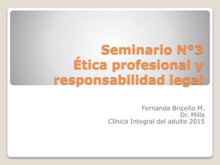 Seminario N°3
Ética profesional y
responsabilidad legal
Fernanda Briceño M.
Dr. Milla
Clínica Integral del adulto 2015
 