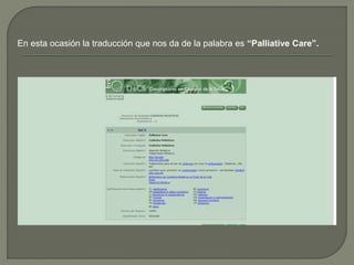 En esta ocasión la traducción que nos da de la palabra es “Palliative Care”.
 