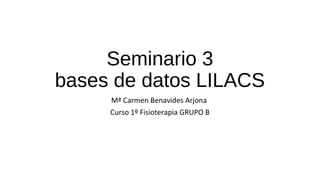 Seminario 3
bases de datos LILACS
Mª Carmen Benavides Arjona
Curso 1º Fisioterapia GRUPO B
 