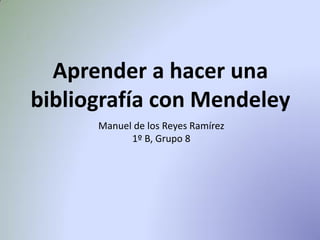 Aprender a hacer una
bibliografía con Mendeley
Manuel de los Reyes Ramírez
1º B, Grupo 8
 