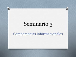 Seminario 3
Competencias informacionales
 