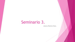Seminario 3.
Jessica Romero Ruiz.
 