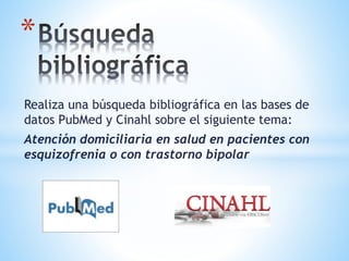 Realiza una búsqueda bibliográfica en las bases de
datos PubMed y Cinahl sobre el siguiente tema:
Atención domiciliaria en salud en pacientes con
esquizofrenia o con trastorno bipolar
*
 