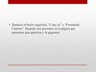 • Dandole al botón izquierdo, “Copy as” y “Formatted
Citation”. Después nos ponemos en la página que
queremos que aparezca y lo pegamos.
 