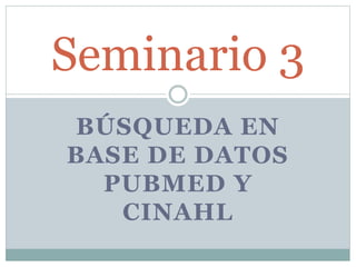 BÚSQUEDA EN
BASE DE DATOS
PUBMED Y
CINAHL
Seminario 3
 