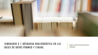 SEMINARIO 3 | BÚSQUEDA BIBLIOGRÁFICA EN LAS
BASES DE DATOS PUBMED Y CINAHL
María del Carmen Barrera
Villalba
 