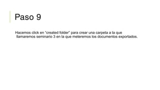 Paso 9
Hacemos click en “created folder” para crear una carpeta a la que
llamaremos seminario 3 en la que meteremos los documentos exportados.
 