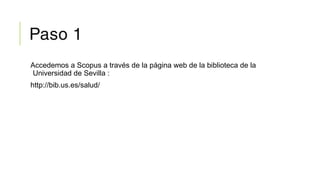 Paso 1
Accedemos a Scopus a través de la página web de la biblioteca de la
Universidad de Sevilla :
http://bib.us.es/salud/
 