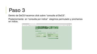Paso 3
Dentro de DeCS hacemos click sobre “consulta al DeCS”.
Posteriormente en “consulta por índice” elegimos permutado y pinchamos
en índice.
 