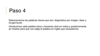 Paso 4
Seleccionamos las palabras claves que son: diagnóstico por imagen, láser y
cirugía bucal.
Introducimos cada palabra clave y hacemos click en índice y posteriormente
en mostrar para que nos salga la palabra en inglés que necesitamos.
 