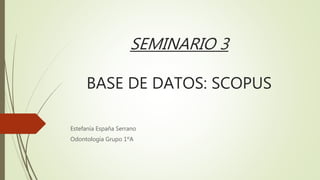 SEMINARIO 3
BASE DE DATOS: SCOPUS
Estefanía España Serrano
Odontología Grupo 1ºA
 