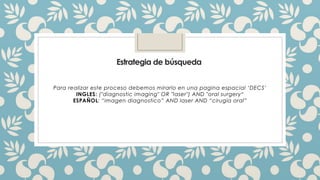 Estrategia de búsqueda
Para realizar este proceso debemos mirarlo en una pagina espacial ‘DECS’
INGLES: ("diagnostic imaging" OR "laser") AND "oral surgery“
ESPAÑOL: “imagen diagnostico” AND laser AND “cirugía oral”
 