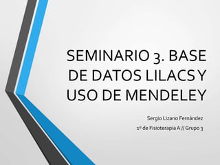 SEMINARIO 3. BASE
DE DATOS LILACSY
USO DE MENDELEY
Sergio Lizano Fernández
1º de FisioterapiaA // Grupo 3
 