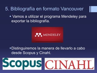 5. Bibliografía en formato Vancouver
 Vamos a utilizar el programa Mendeley para
exportar la bibliografía.
Distinguiremos la manera de llevarlo a cabo
desde Scopus y Cinahl.
 