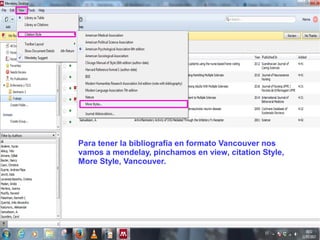 Para tener la bibliografía en formato Vancouver nos
vamos a mendelay, pinchamos en view, citation Style,
More Style, Vancouver.
 