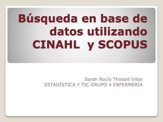 Búsqueda en base de
datos utilizando
CINAHL y SCOPUS
Sarah Rocío Thissell Villar
ESTADÍSTICA Y TIC GRUPO 4 ENFERMERÍA
 