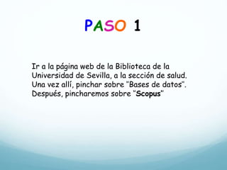 PASO 1
Ir a la página web de la Biblioteca de la
Universidad de Sevilla, a la sección de salud.
Una vez allí, pinchar sobre ‘’Bases de datos’’.
Después, pincharemos sobre ‘’Scopus’’
 