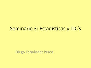 Seminario 3: Estadísticas y TIC’s
Diego Fernández Perea
 