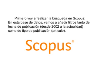 Primero voy a realizar la búsqueda en Scopus.
En esta base de datos, vamos a añadir filtros tanto de
fecha de publicación (desde 2002 a la actualidad)
como de tipo de publicación (artículo).
 