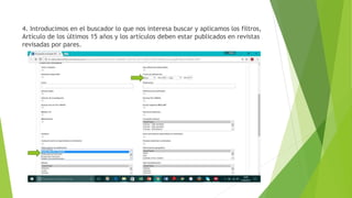 4. Introducimos en el buscador lo que nos interesa buscar y aplicamos los filtros,
Artículo de los últimos 15 años y los artículos deben estar publicados en revistas
revisadas por pares.
 