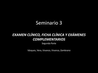 Seminario 3
EXAMEN CLÍNICO, FICHA CLÍNICA Y EXÁMENES
COMPLEMENTARIOS
Segunda Parte
Vásques, Vera, Vivanco, Vivanco, Zambrano
 