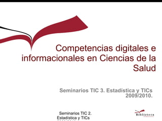 Competencias digitales e informacionales en Ciencias de la Salud Seminarios TIC 3. Estadística y TICs 2009/2010. 