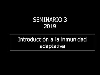 SEMINARIO 3
2019
Introducción a la inmunidad
adaptativa
 