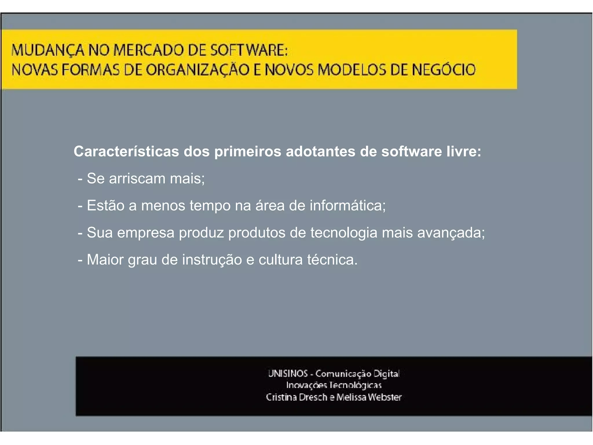 Características dos primeiros adotantes de software livre: - Se arriscam mais; - Estão a menos tempo na área de informática; - Sua empresa produz produtos de tecnologia mais avançada; - Maior grau de instrução e cultura técnica. 