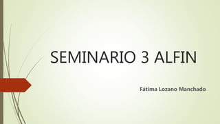 SEMINARIO 3 ALFIN
Fátima Lozano Manchado
 