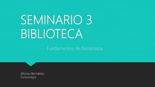 SEMINARIO 3
BIBLIOTECA
Fundamentos de fisioterapia
Alfonso Bernáldez
Zunzunegui
 
