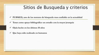 Sitios de Busqueda y criterios
 PUBMED, uno de los motores de búsqueda mas confiable en la actualidad
 Tener como apoyo bibliográfico un estudio con la mayor jerarquía
 Ojala hecho en los últimos 10 años
 Que haya sido realizado en humanos
 