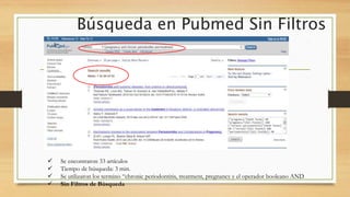 Búsqueda en Pubmed Sin Filtros
 Se encontraron 33 artículos
 Tiempo de búsqueda: 3 min.
 Se utilizaron los termino “chronic periodontitis, treatment, pregnancy y el operador booleano AND
 Sin Filtros de Búsqueda
 