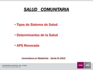 SALUD COMUNITARIA
• Tipos de Sistema de Salud
• Determinantes de la Salud
• APS Renovada
Licenciatura en Obstetricia - Santa Fe 2015
 