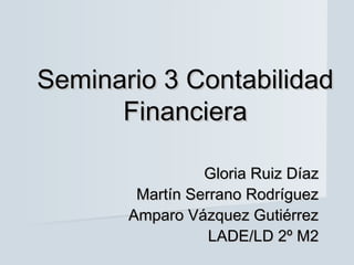 Seminario 3 Contabilidad
      Financiera

                 Gloria Ruiz Díaz
        Martín Serrano Rodríguez
       Amparo Vázquez Gutiérrez
                  LADE/LD 2º M2
 