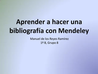 Aprender a hacer una
bibliografía con Mendeley
Manuel de los Reyes Ramírez
1º B, Grupo 8
 