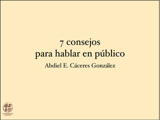 7 consejos
para hablar en público
  Abdiel E. Cáceres González
 