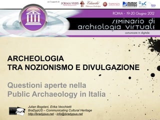 ARCHEOLOGIA
TRA NOZIONISMO E DIVULGAZIONE

Questioni aperte nella
Public Archaeology in Italia
     Julian Bogdani, Erika Vecchietti
     BraDypUS – Communicating Cultural Heritage
     http://bradypus.net - info@bradypus.net
 