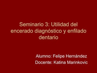 Seminario 3: Utilidad del
encerado diagnóstico y enfilado
dentario
Alumno: Felipe Hernández
Docente: Katina Marinkovic
 