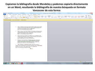 Copiamos la bibliografía desde Mendeley y podemos copiarla directamente
en un Word, resultando la bibliografía de nuestra búsqueda en formato
Vancouver de esta forma:
 