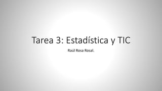 Tarea 3: Estadística y TIC
Raúl Rosa Rosal.
 