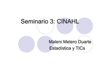 Seminario 3: CINAHL


         Maleni Melero Duarte
         Estadística y TICs
 