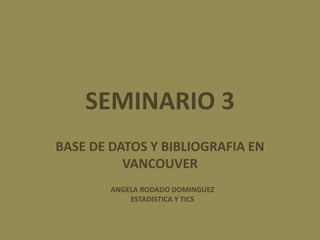 SEMINARIO 3
BASE DE DATOS Y BIBLIOGRAFIA EN
VANCOUVER
ANGELA RODADO DOMINGUEZ
ESTADISTICA Y TICS
 