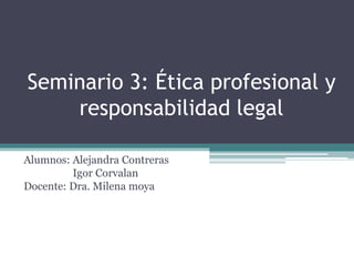 Seminario 3: Ética profesional y
responsabilidad legal
Alumnos: Alejandra Contreras
Igor Corvalan
Docente: Dra. Milena moya
 
